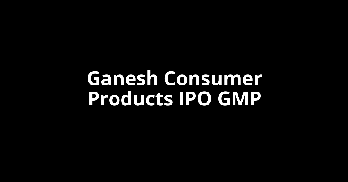 Ganesh Consumer Products IPO GMP, Grey Market Premium Today