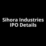 Sihora Industries IPO Date, Review, Price, Allotment Details