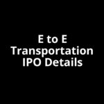E to E Transportation IPO Date, Review, Price, Allotment Details
