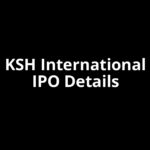 KSH International IPO Date, Review, Price, Allotment Details KSH International IPO Date, Review, Price, Allotment Details
