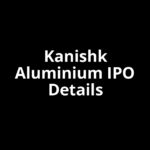 Kanishk Aluminium IPO Date, Review, Price, Allotment Details Kanishk Aluminium IPO Date, Review, Price, Allotment Details