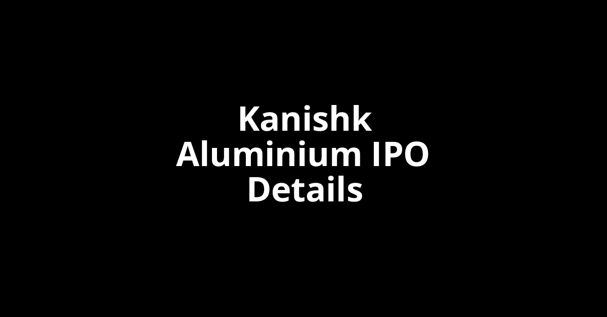 Kanishk Aluminium IPO Date, Review, Price, Allotment Details