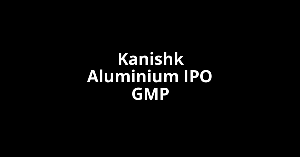 Kanishk Aluminium IPO GMP, Grey Market Premium Today