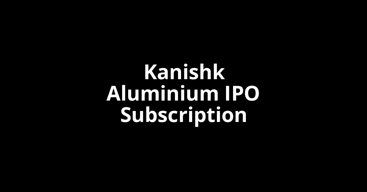 Kanishk Aluminium IPO Subscription Status