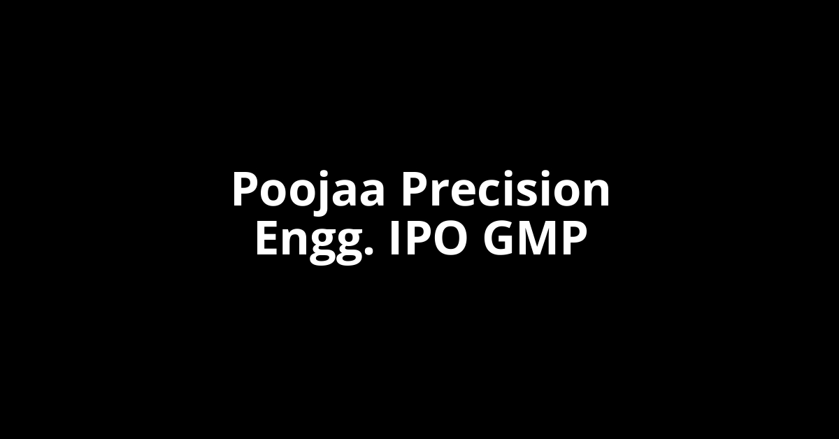 Poojaa Precision Engg. IPO GMP, Grey Market Premium Today
